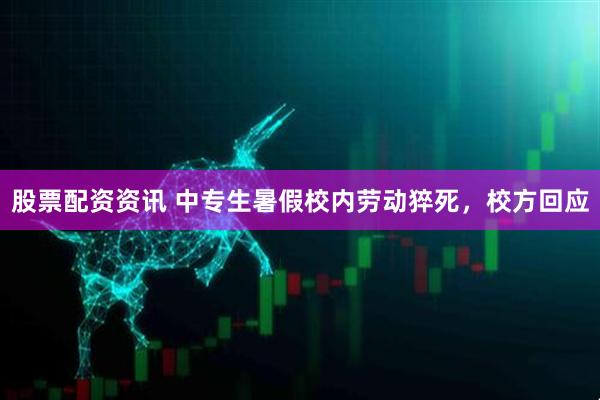 股票配资资讯 中专生暑假校内劳动猝死，校方回应