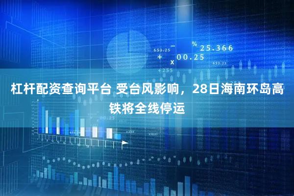 杠杆配资查询平台 受台风影响，28日海南环岛高铁将全线停运