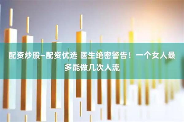 配资炒股—配资优选 医生绝密警告！一个女人最多能做几次人流