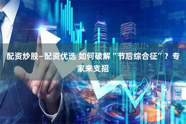 配资炒股—配资优选 如何破解“节后综合征”？专家来支招