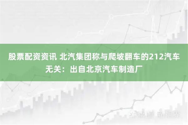 股票配资资讯 北汽集团称与爬坡翻车的212汽车无关：出自北京汽车制造厂