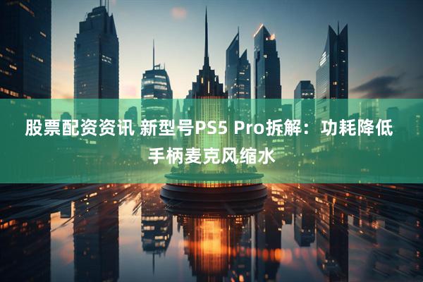 股票配资资讯 新型号PS5 Pro拆解：功耗降低 手柄麦克风缩水