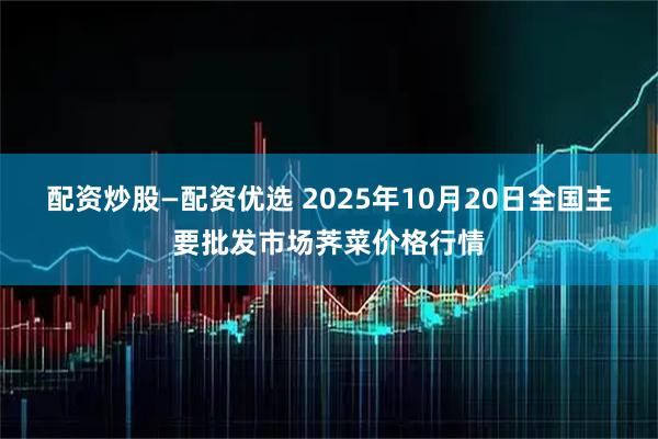 配资炒股—配资优选 2025年10月20日全国主要批发市场荠菜价格行情