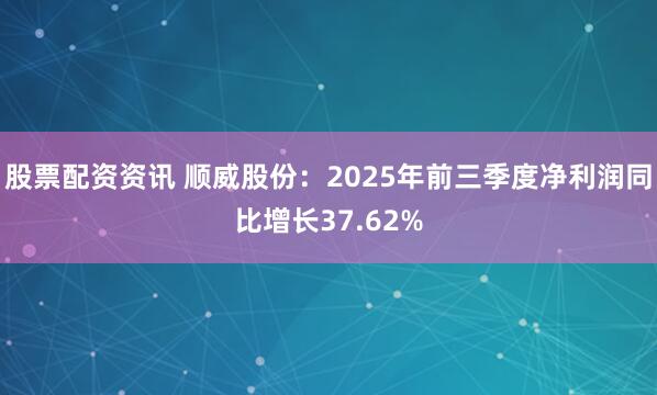 股票配资资讯 顺威股份：2025年前三季度净利润同比增长37.62%