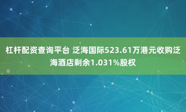 杠杆配资查询平台 泛海国际523.61万港元收购泛海酒店剩余1.031%股权