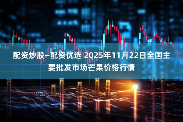 配资炒股—配资优选 2025年11月22日全国主要批发市场芒果价格行情