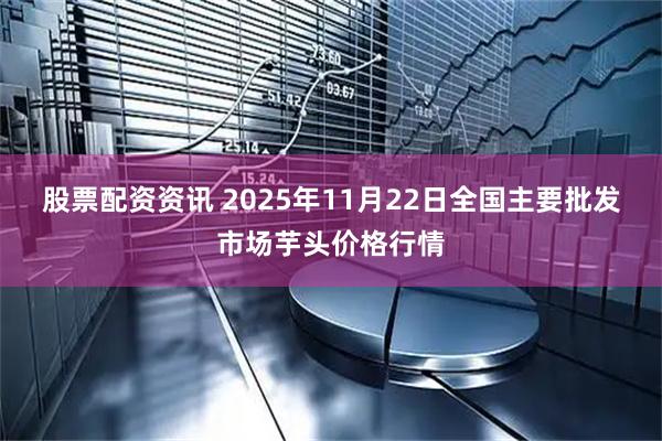 股票配资资讯 2025年11月22日全国主要批发市场芋头价格行情