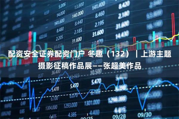 配资安全证券配资门户 冬趣（132）｜上游主题摄影征稿作品展——张超美作品