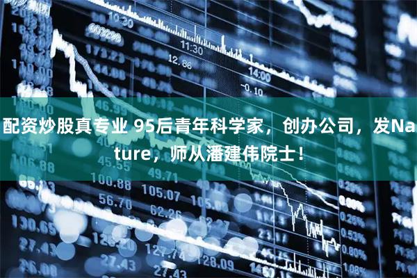 配资炒股真专业 95后青年科学家，创办公司，发Nature，师从潘建伟院士！