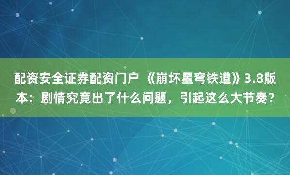 配资安全证券配资门户 《崩坏星穹铁道》3.8版本：剧情究竟出了什么问题，引起这么大节奏？