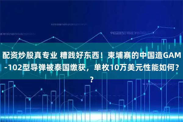配资炒股真专业 糟践好东西！柬埔寨的中国造GAM-102型导弹被泰国缴获，单枚10万美元性能如何？