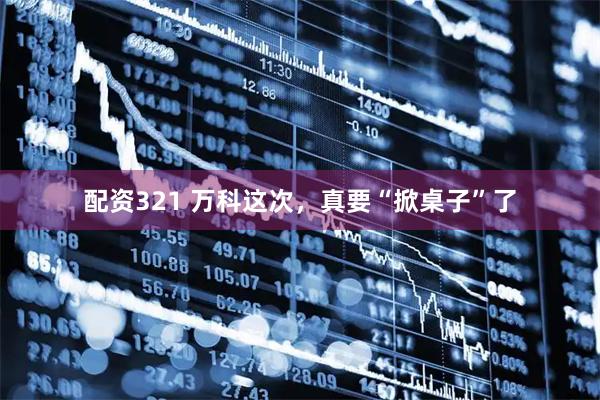 配资321 万科这次,真要“掀桌子”了