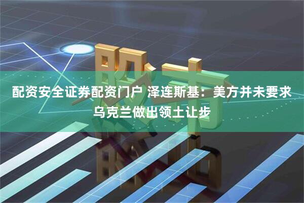 配资安全证券配资门户 泽连斯基：美方并未要求乌克兰做出领土让步