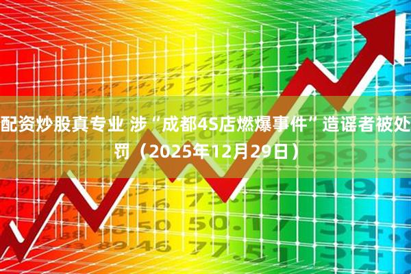 配资炒股真专业 涉“成都4S店燃爆事件”造谣者被处罚(2025年12月29日)