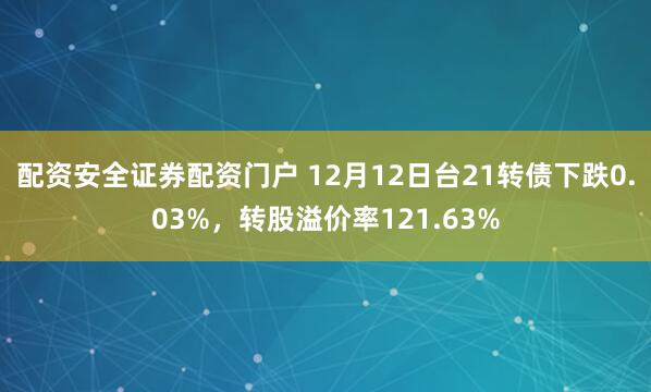 配资安全证券配资门户 12月12日台21转债下跌0.03%,转股溢价率121.63%