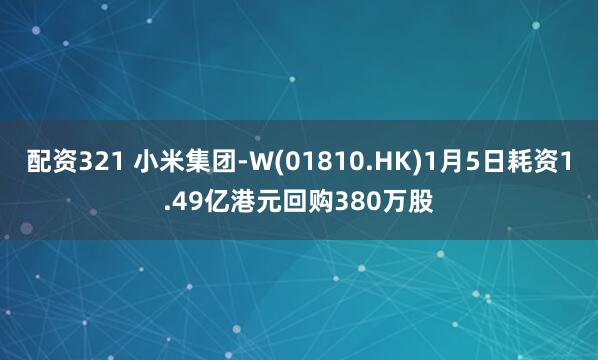配资321 小米集团-W(01810.HK)1月5日耗资1.49亿港元回购380万股