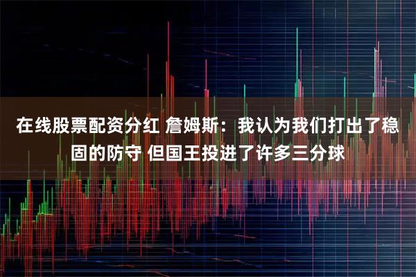 在线股票配资分红 詹姆斯：我认为我们打出了稳固的防守 但国王投进了许多三分球