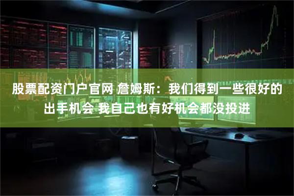股票配资门户官网 詹姆斯：我们得到一些很好的出手机会 我自己也有好机会都没投进