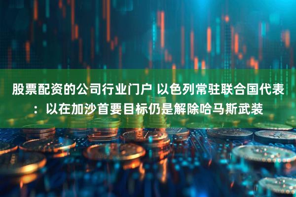 股票配资的公司行业门户 以色列常驻联合国代表：以在加沙首要目标仍是解除哈马斯武装