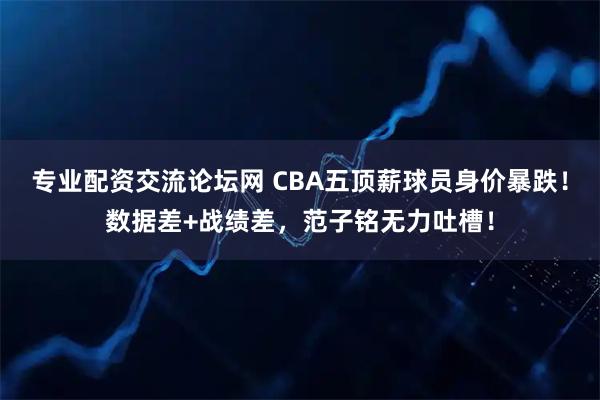 专业配资交流论坛网 CBA五顶薪球员身价暴跌！数据差+战绩差，范子铭无力吐槽！