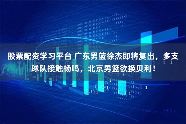 股票配资学习平台 广东男篮徐杰即将复出，多支球队接触杨鸣，北京男篮欲换贝利！