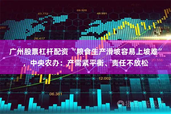 广州股票杠杆配资 “粮食生产滑坡容易上坡难”，中央农办：产需紧平衡、责任不放松