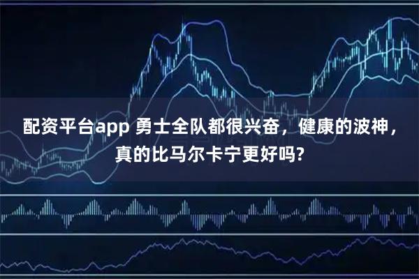配资平台app 勇士全队都很兴奋，健康的波神，真的比马尔卡宁更好吗?