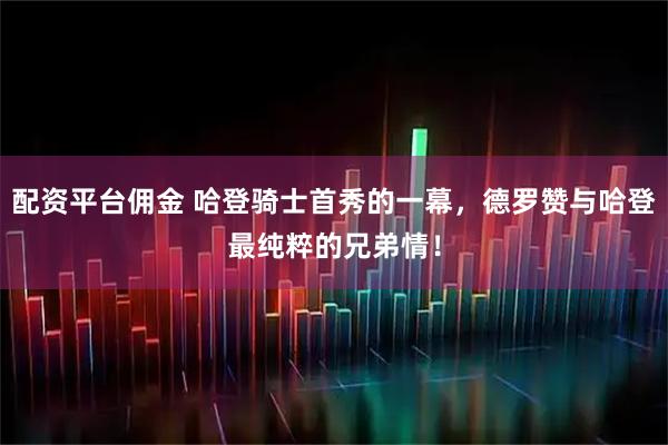 配资平台佣金 哈登骑士首秀的一幕,德罗赞与哈登最纯粹的兄弟情!