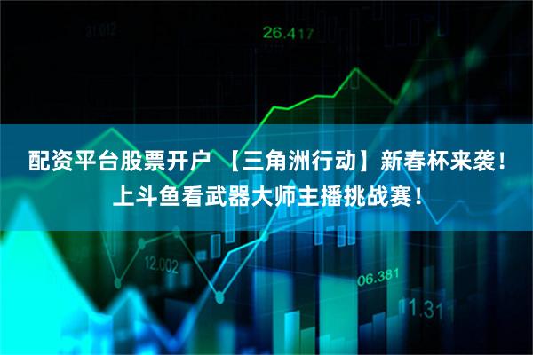 配资平台股票开户 【三角洲行动】新春杯来袭!上斗鱼看武器大师主播挑战赛!