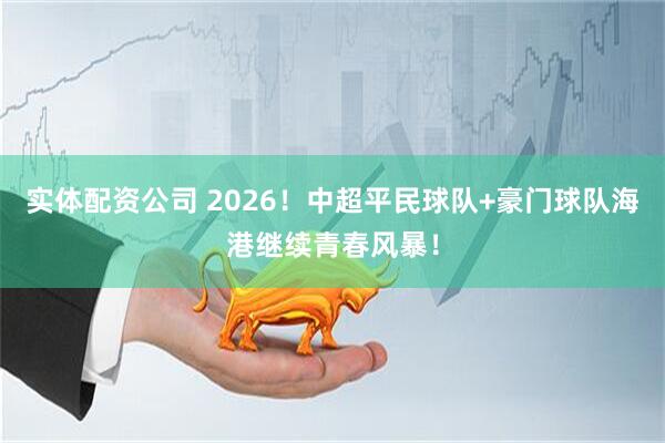 实体配资公司 2026！中超平民球队+豪门球队海港继续青春风暴！