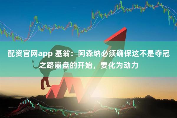 配资官网app 基翁：阿森纳必须确保这不是夺冠之路崩盘的开始，要化为动力