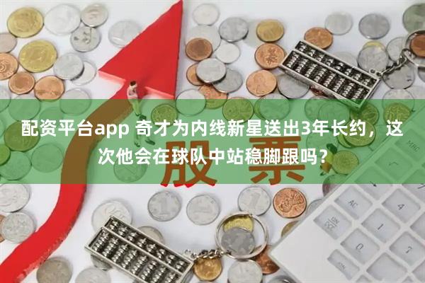 配资平台app 奇才为内线新星送出3年长约,这次他会在球队中站稳脚跟吗?