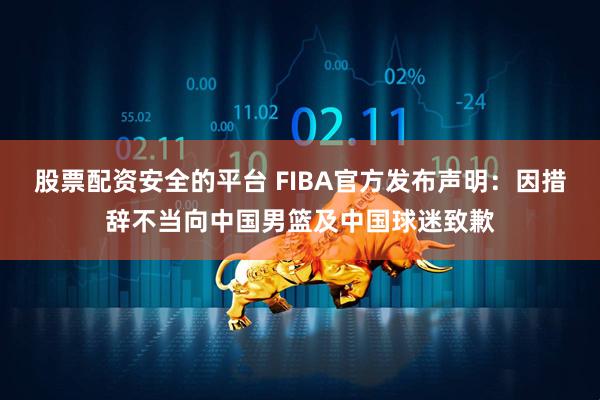 股票配资安全的平台 FIBA官方发布声明:因措辞不当向中国男篮及中国球迷致歉