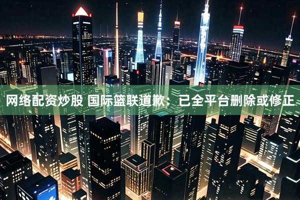 网络配资炒股 国际篮联道歉:已全平台删除或修正