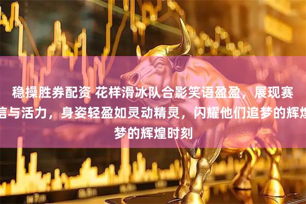 稳操胜券配资 花样滑冰队合影笑语盈盈，展现赛场自信与活力，身姿轻盈如灵动精灵，闪耀他们追梦的辉煌时刻