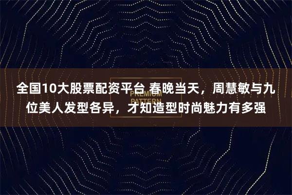 全国10大股票配资平台 春晚当天,周慧敏与九位美人发型各异,才知造型时尚魅力有多强