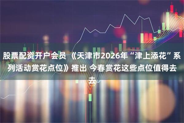 股票配资开户会员 《天津市2026年“津上添花”系列活动赏花点位》推出 今春赏花这些点位值得去