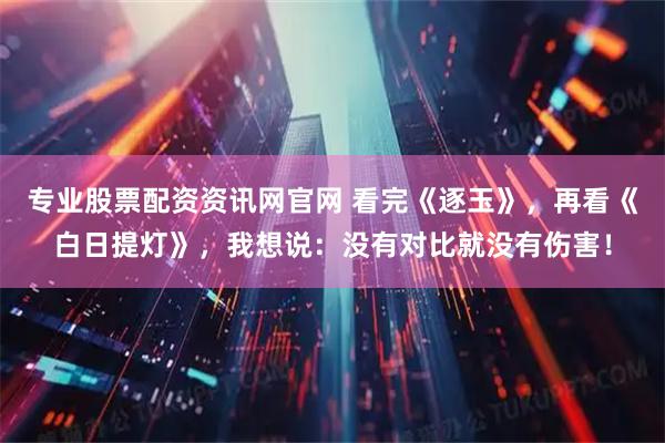 专业股票配资资讯网官网 看完《逐玉》，再看《白日提灯》，我想说：没有对比就没有伤害！