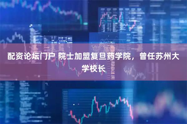 配资论坛门户 院士加盟复旦药学院，曾任苏州大学校长