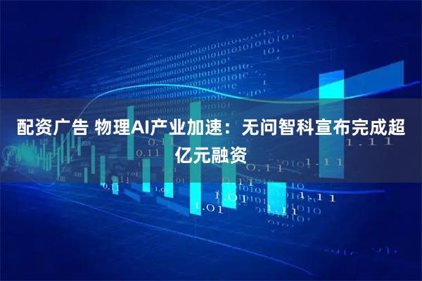 配资广告 物理AI产业加速：无问智科宣布完成超亿元融资
