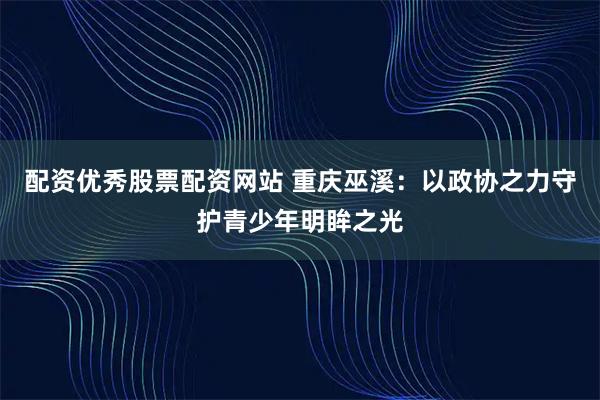 配资优秀股票配资网站 重庆巫溪：以政协之力守护青少年明眸之光