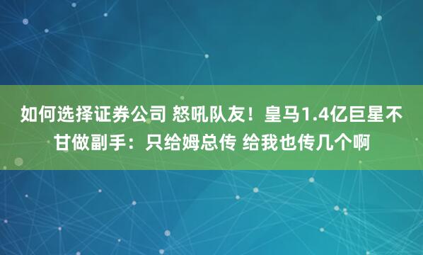 如何选择证券公司 怒吼队友！皇马1.4亿巨星不甘做副手：只给姆总传 给我也传几个啊